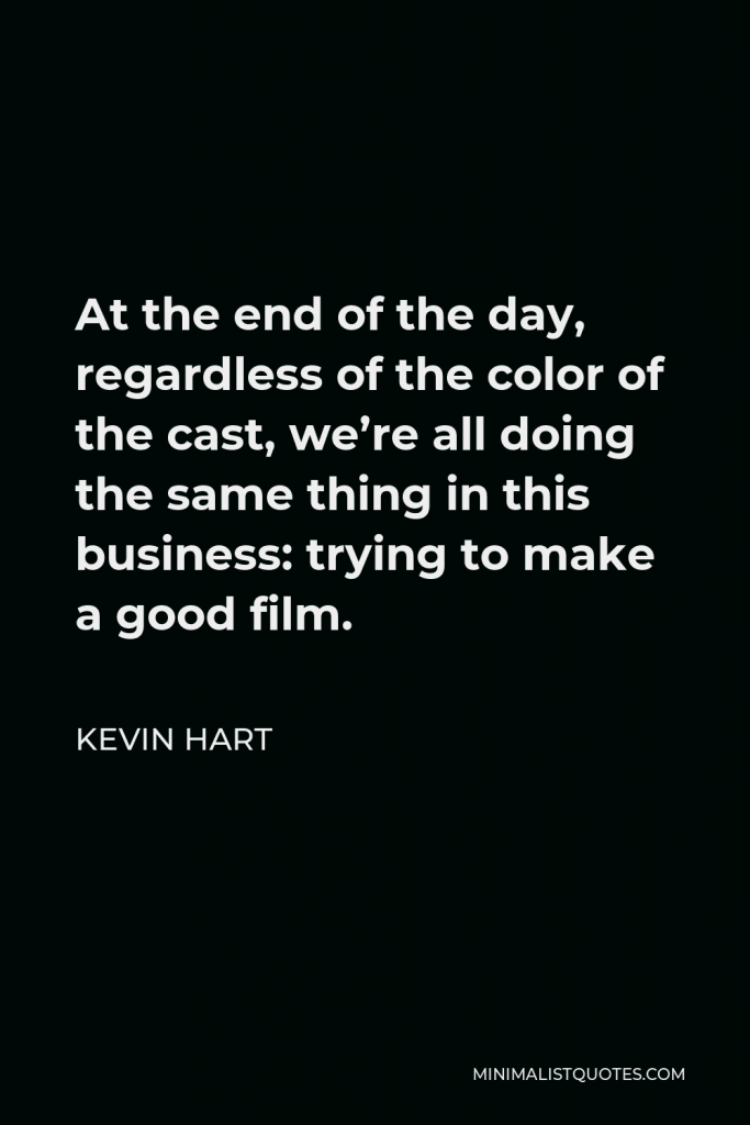 Kevin Hart Quote - At the end of the day, regardless of the color of the cast, we’re all doing the same thing in this business: trying to make a good film.