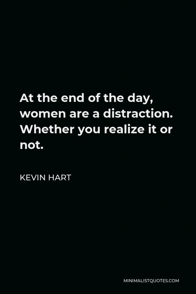 Kevin Hart Quote - At the end of the day, women are a distraction. Whether you realize it or not.