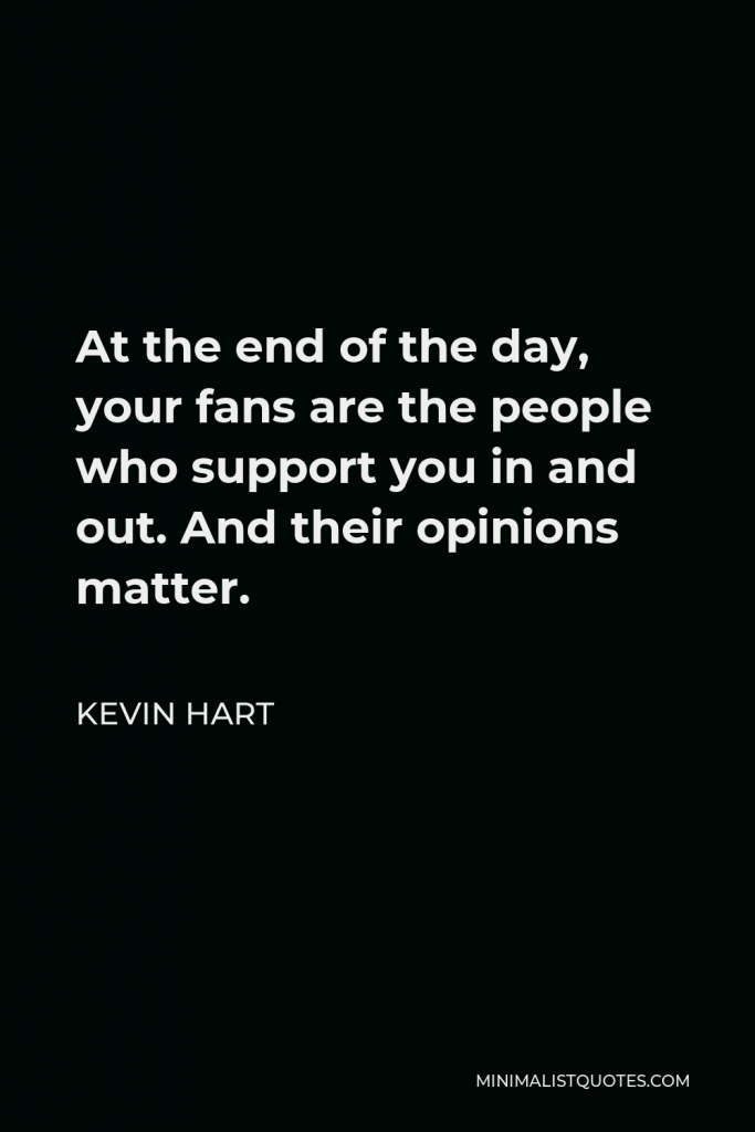 Kevin Hart Quote - At the end of the day, your fans are the people who support you in and out. And their opinions matter.