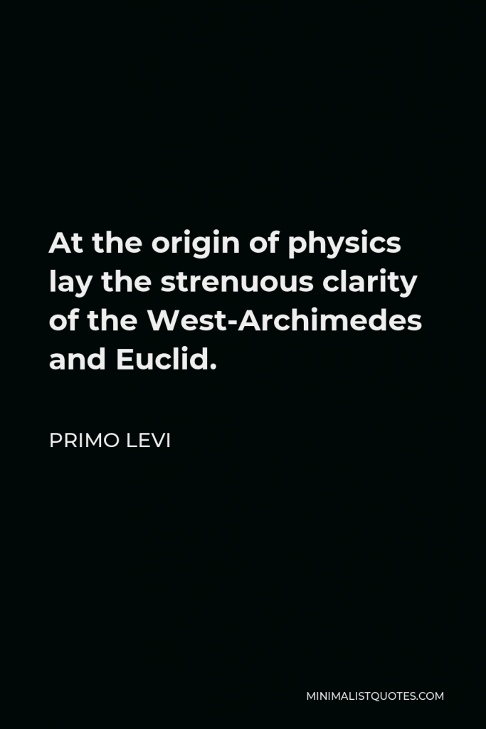 Primo Levi Quote - At the origin of physics lay the strenuous clarity of the West-Archimedes and Euclid.