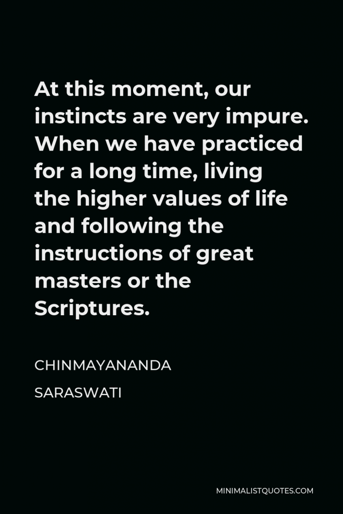 Chinmayananda Saraswati Quote - At this moment, our instincts are very impure. When we have practiced for a long time, living the higher values of life and following the instructions of great masters or the Scriptures.