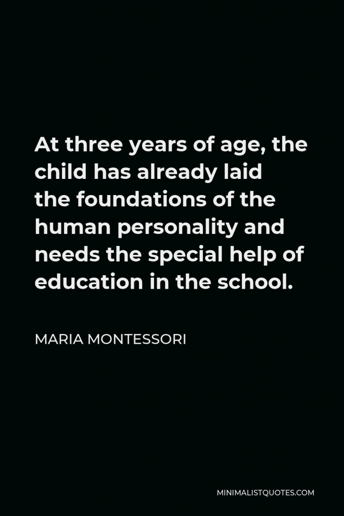 Maria Montessori Quote - At three years of age, the child has already laid the foundations of the human personality and needs the special help of education in the school.