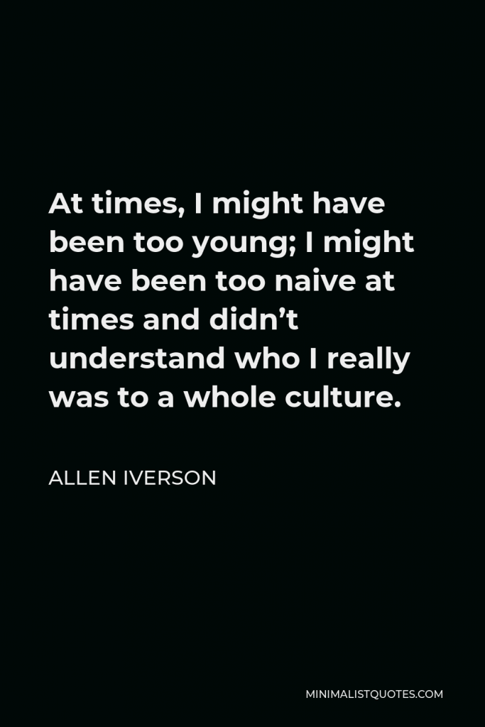Allen Iverson Quote - At times, I might have been too young; I might have been too naive at times and didn’t understand who I really was to a whole culture.