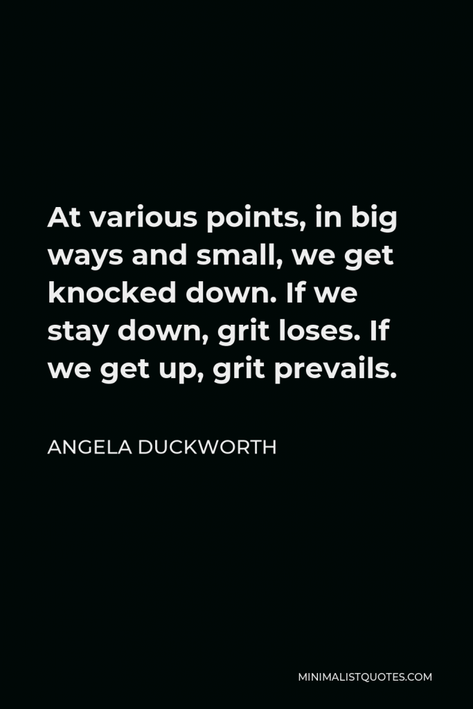 Angela Duckworth Quote - At various points, in big ways and small, we get knocked down. If we stay down, grit loses. If we get up, grit prevails.