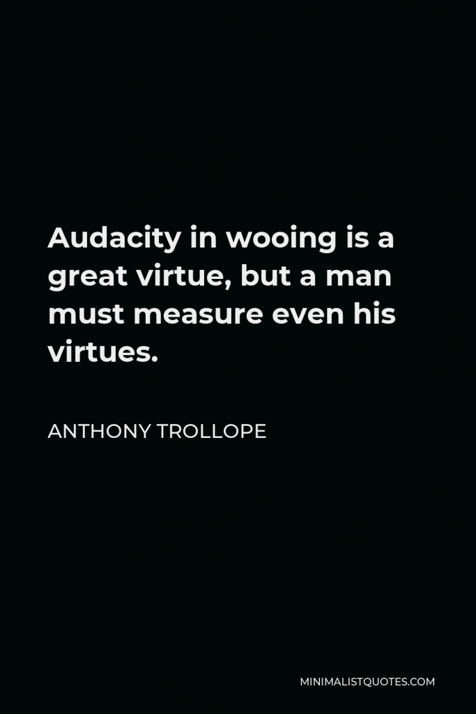Anthony Trollope Quote - Audacity in wooing is a great virtue, but a man must measure even his virtues.