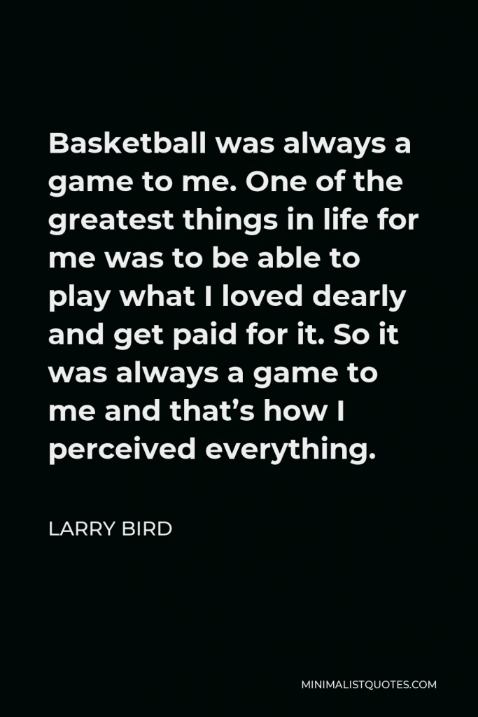 Larry Bird Quote - Basketball was always a game to me. One of the greatest things in life for me was to be able to play what I loved dearly and get paid for it. So it was always a game to me and that’s how I perceived everything.