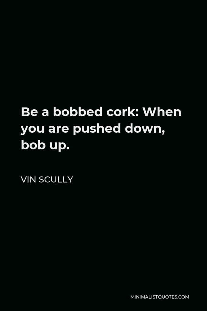 Vin Scully Quote - Be a bobbed cork: When you are pushed down, bob up.
