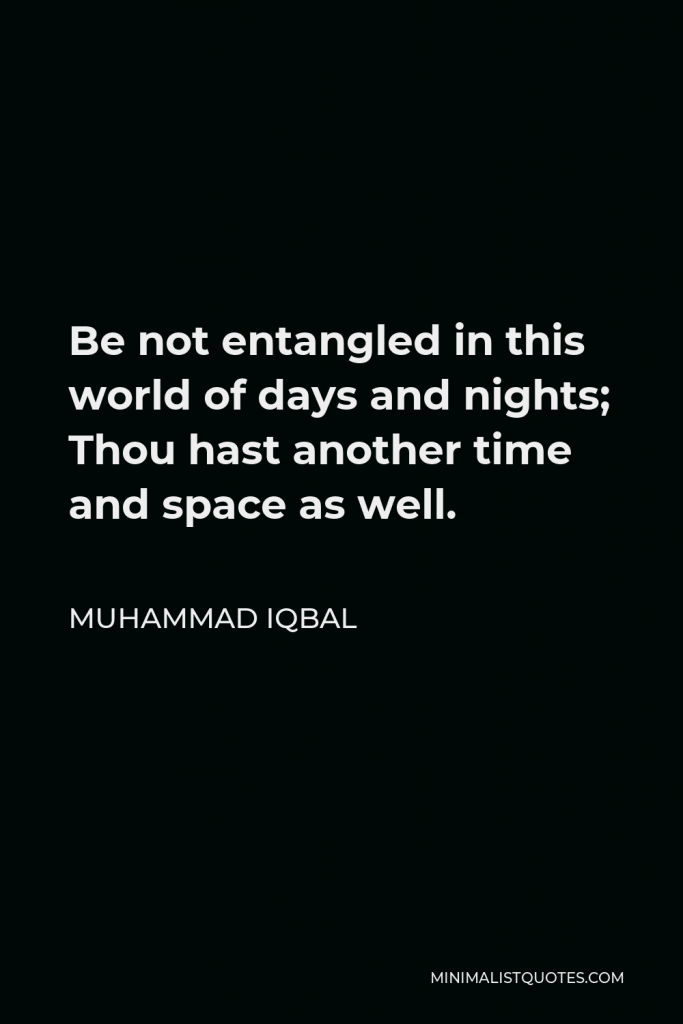 Muhammad Iqbal Quote - Be not entangled in this world of days and nights; Thou hast another time and space as well.