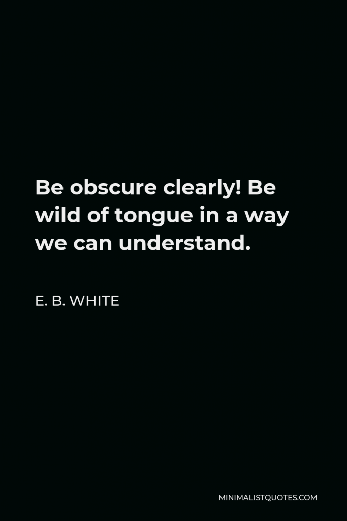 E. B. White Quote - Be obscure clearly! Be wild of tongue in a way we can understand.