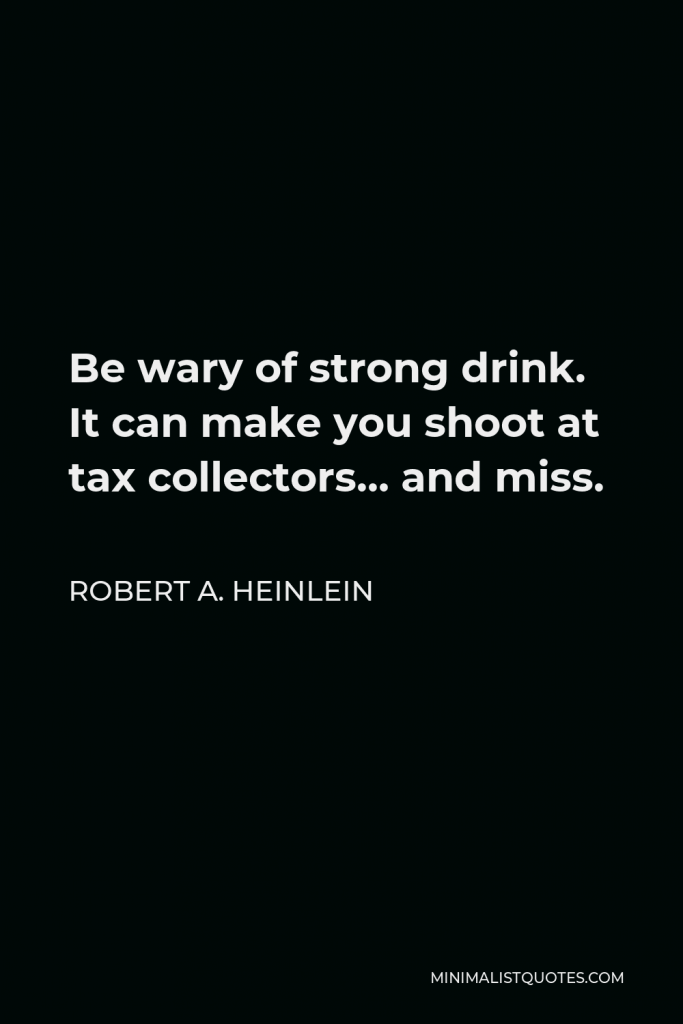 Robert A. Heinlein Quote - Be wary of strong drink. It can make you shoot at tax collectors… and miss.