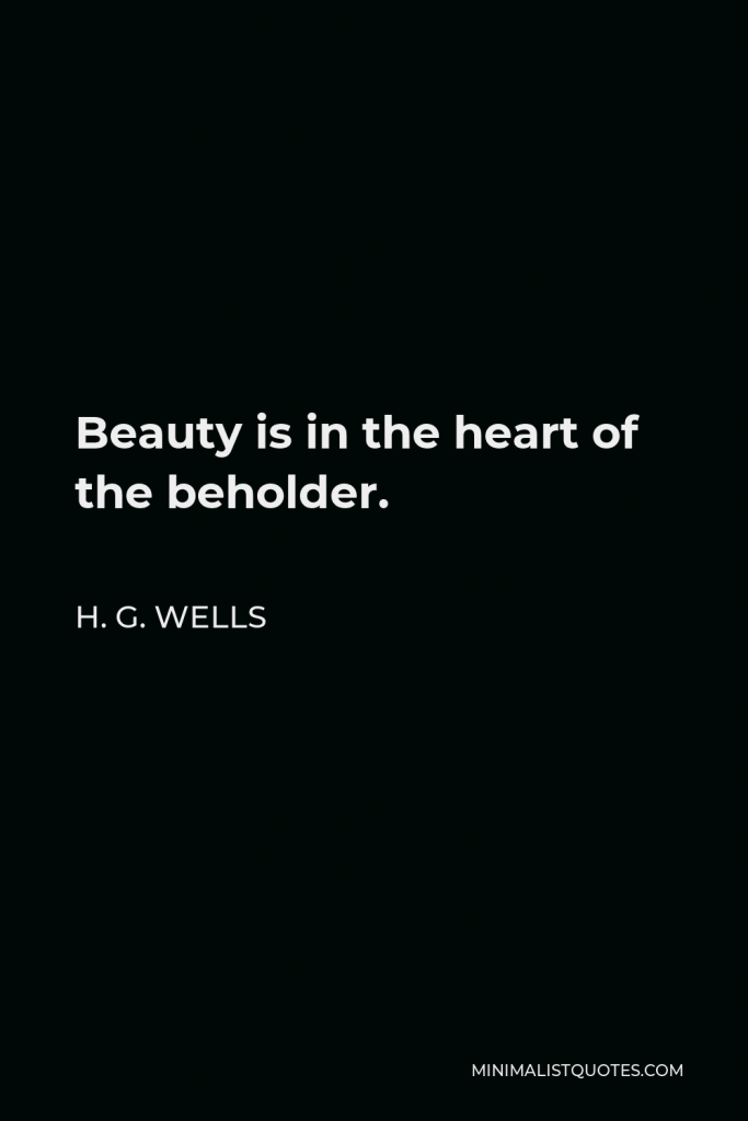 H. G. Wells Quote - Beauty is in the heart of the beholder.