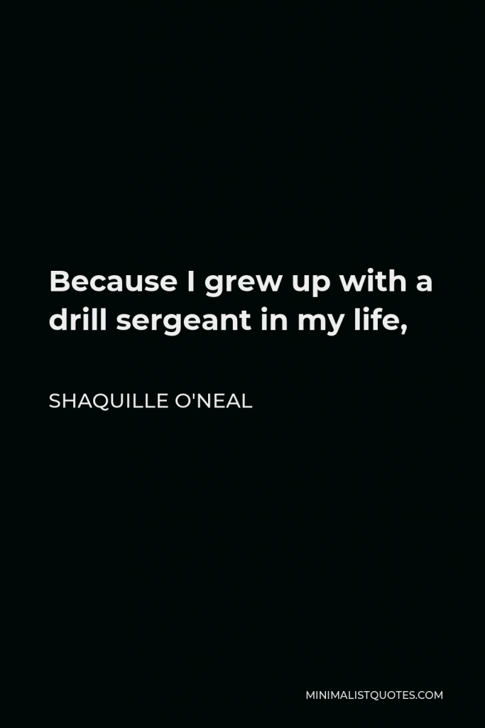 Shaquille O'Neal Quote - Because I grew up with a drill sergeant in my life,