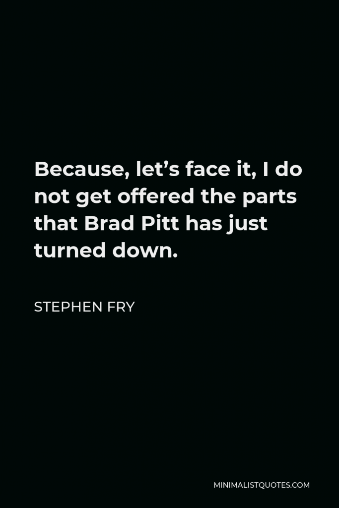 Stephen Fry Quote - Because, let’s face it, I do not get offered the parts that Brad Pitt has just turned down.