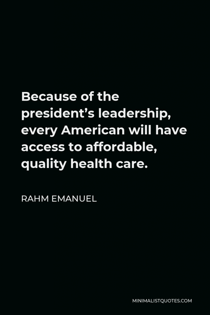 Rahm Emanuel Quote - Because of the president’s leadership, every American will have access to affordable, quality health care.