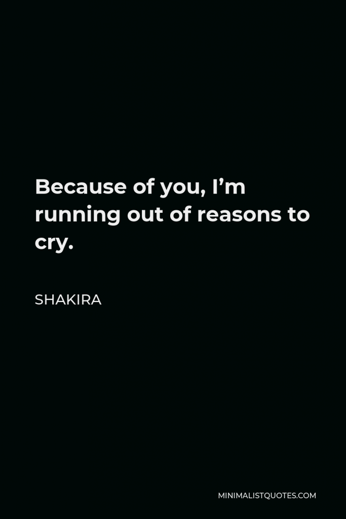 Shakira Quote - Because of you, I’m running out of reasons to cry.