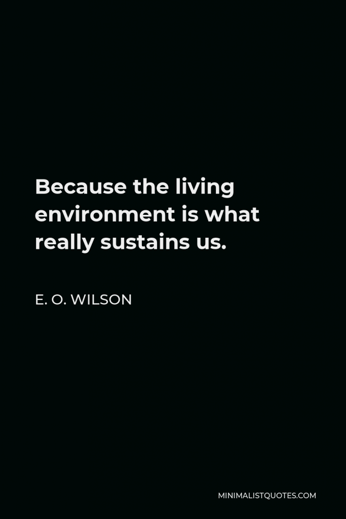 E. O. Wilson Quote - Because the living environment is what really sustains us.