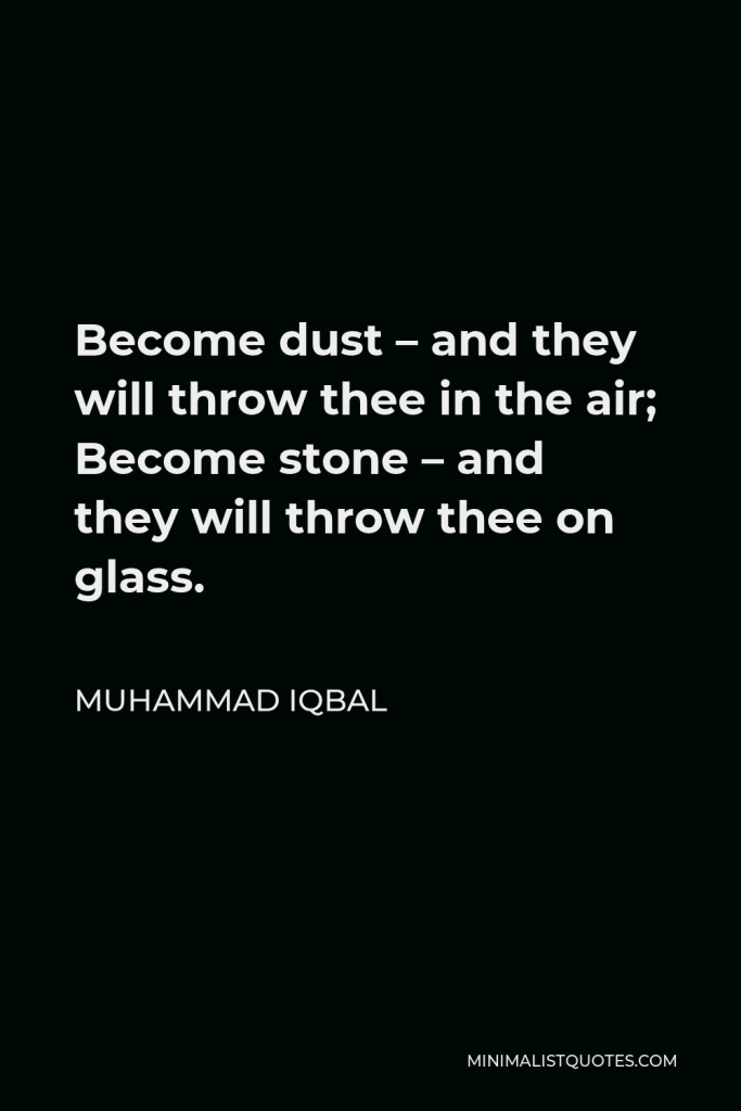 Muhammad Iqbal Quote - Become dust – and they will throw thee in the air; Become stone – and they will throw thee on glass.