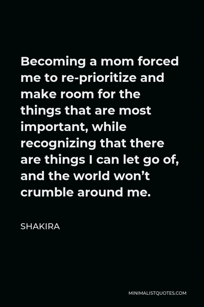 Shakira Quote - Becoming a mom forced me to re-prioritize and make room for the things that are most important, while recognizing that there are things I can let go of, and the world won’t crumble around me.