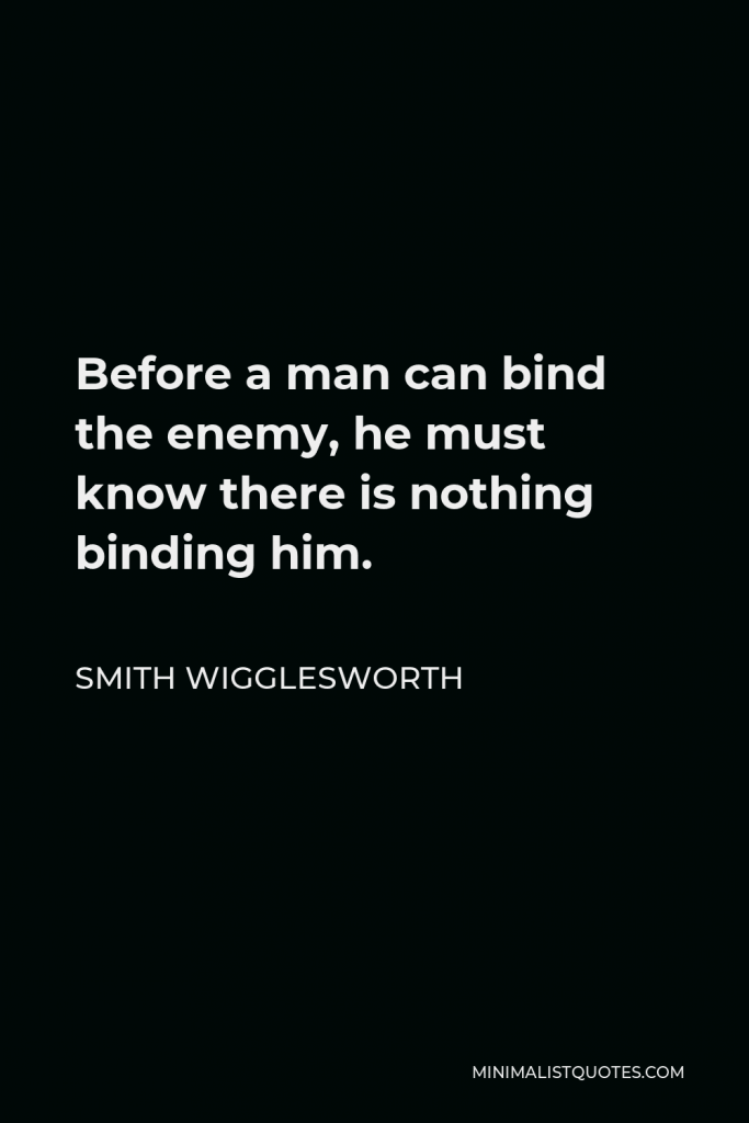 Smith Wigglesworth Quote - Before a man can bind the enemy, he must know there is nothing binding him.