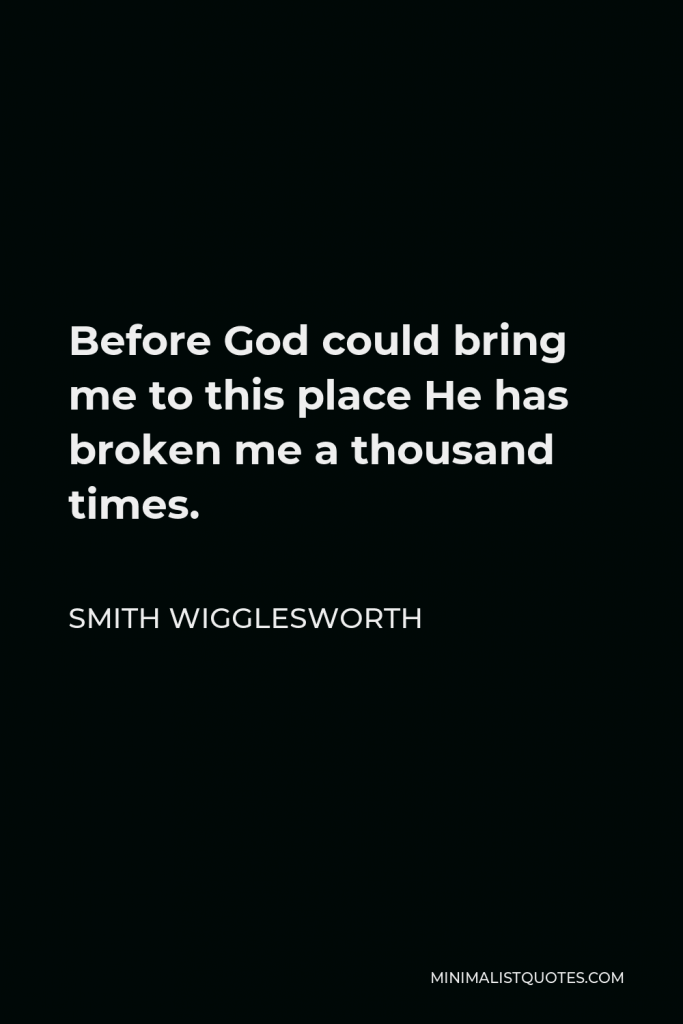 Smith Wigglesworth Quote - Before God could bring me to this place He has broken me a thousand times.