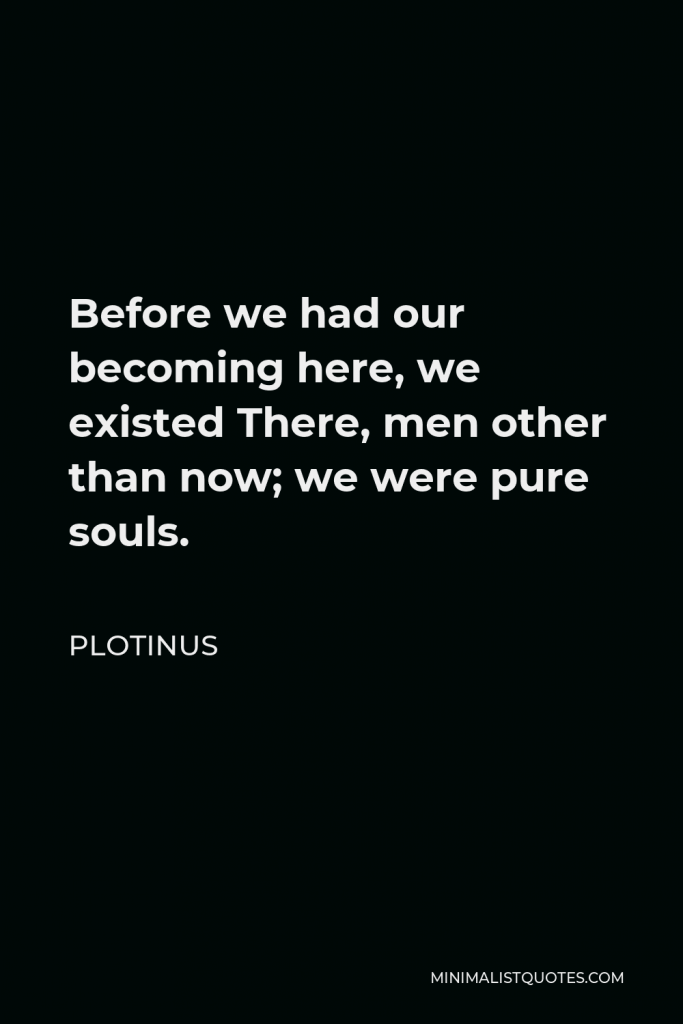 Plotinus Quote - Before we had our becoming here, we existed There, men other than now; we were pure souls.