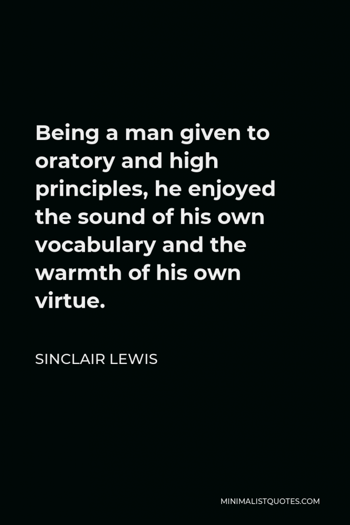 Sinclair Lewis Quote - Being a man given to oratory and high principles, he enjoyed the sound of his own vocabulary and the warmth of his own virtue.