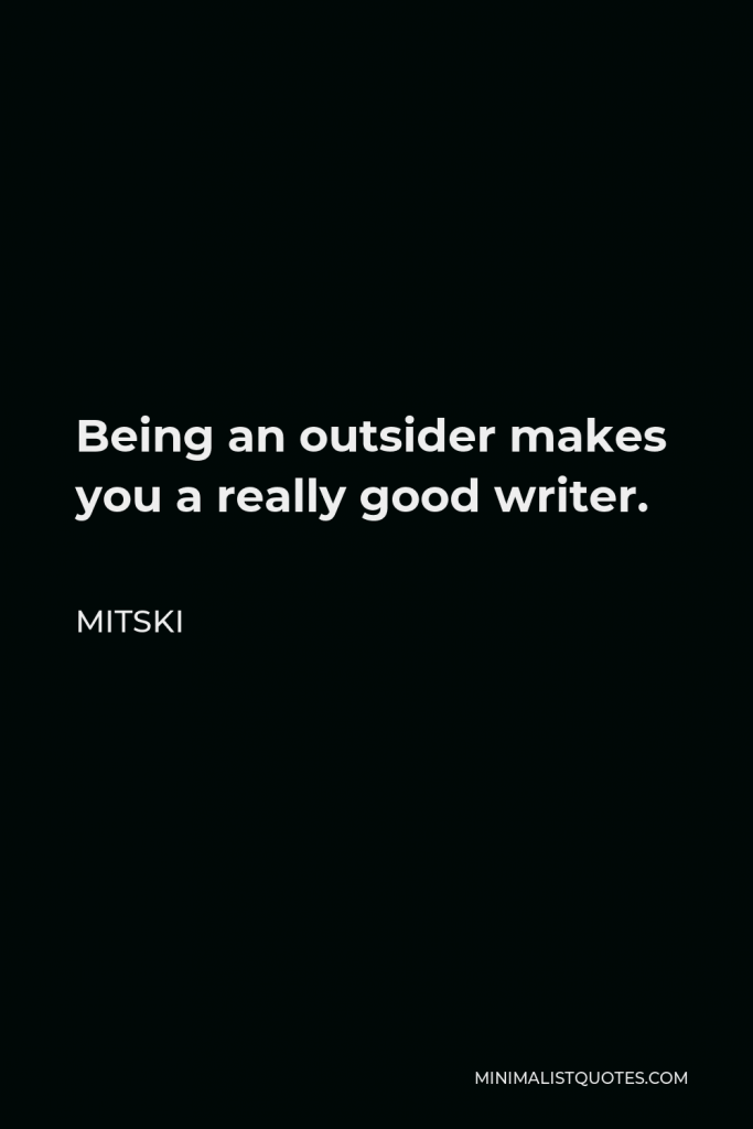 Mitski Quote - Being an outsider makes you a really good writer.