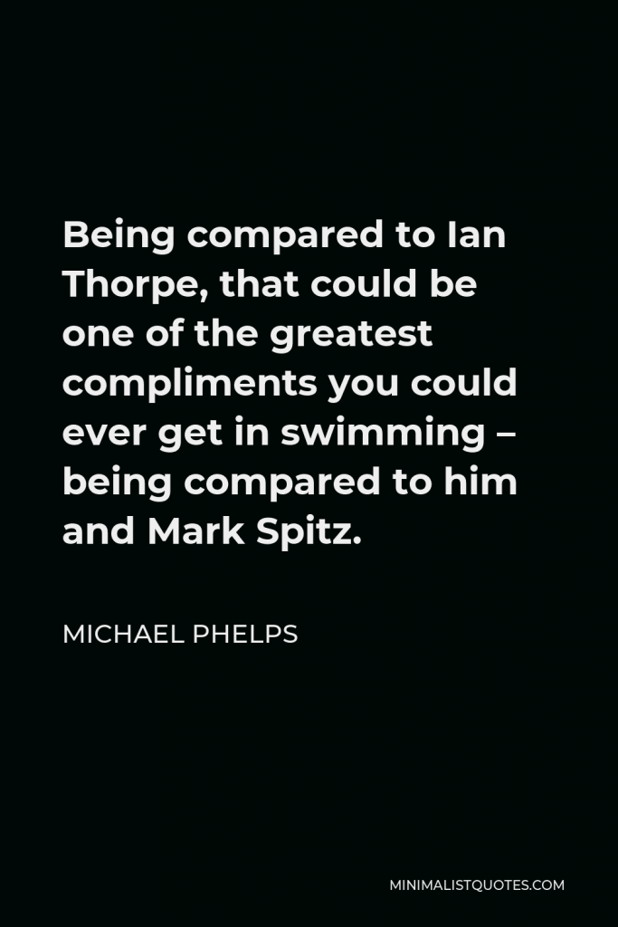 Michael Phelps Quote - Being compared to Ian Thorpe, that could be one of the greatest compliments you could ever get in swimming – being compared to him and Mark Spitz.