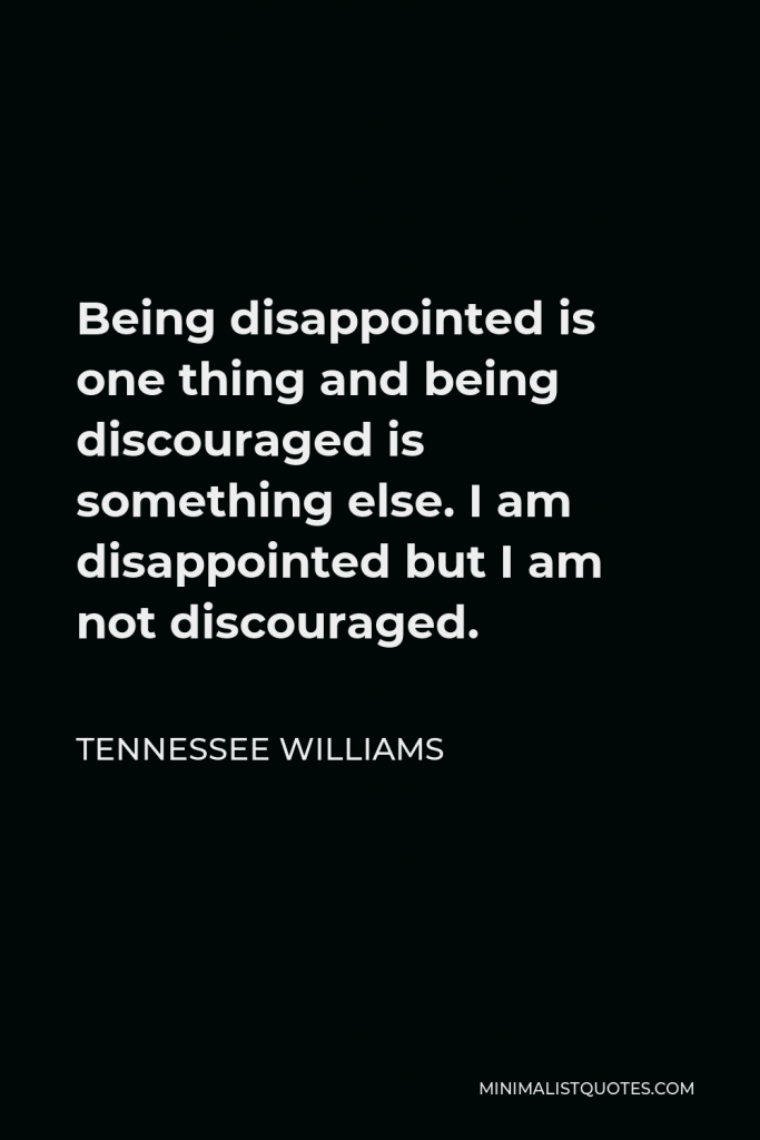 Tennessee Williams Quote - Being disappointed is one thing and being discouraged is something else. I am disappointed but I am not discouraged.
