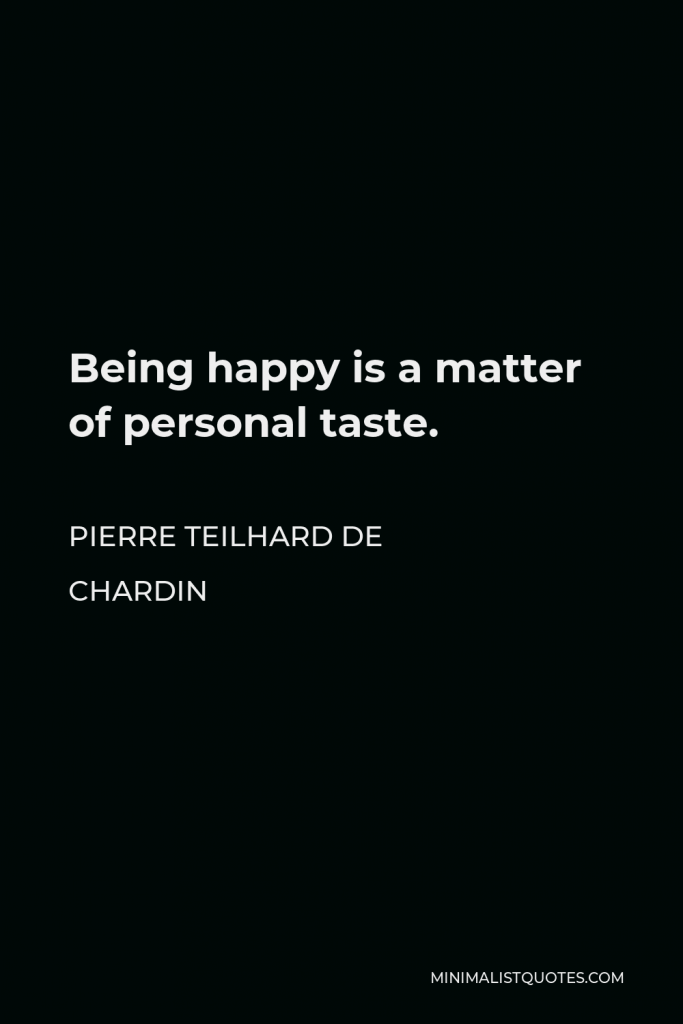 Pierre Teilhard de Chardin Quote - Being happy is a matter of personal taste.