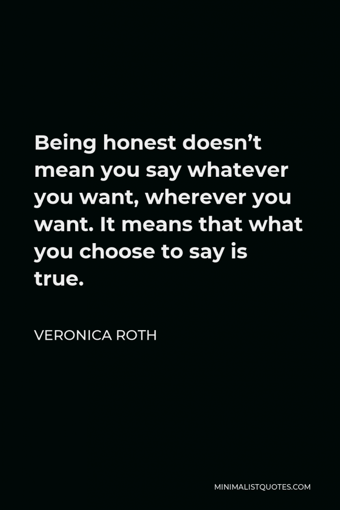 Veronica Roth Quote - Being honest doesn’t mean you say whatever you want, wherever you want. It means that what you choose to say is true.