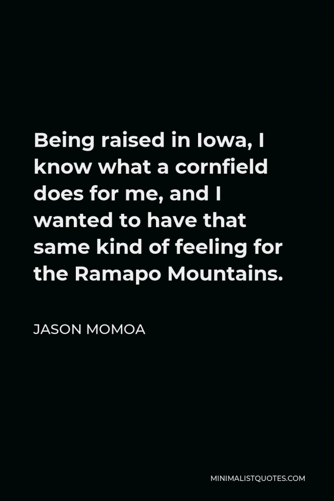 Jason Momoa Quote - Being raised in Iowa, I know what a cornfield does for me, and I wanted to have that same kind of feeling for the Ramapo Mountains.