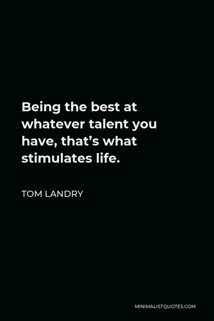 Tom Landry Quote - Being the best at whatever talent you have, that’s what stimulates life.