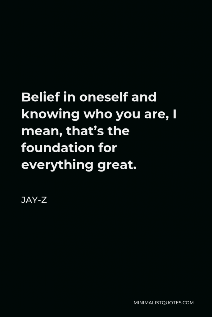 Jay-Z Quote - Belief in oneself and knowing who you are, I mean, that’s the foundation for everything great.