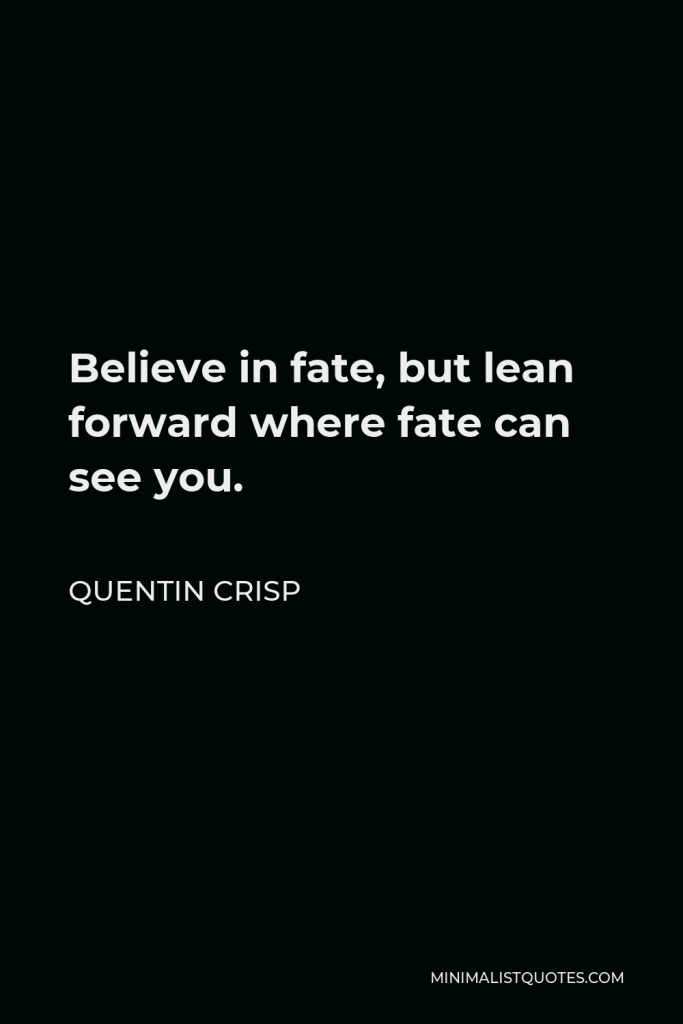 Quentin Crisp Quote - Believe in fate, but lean forward where fate can see you.