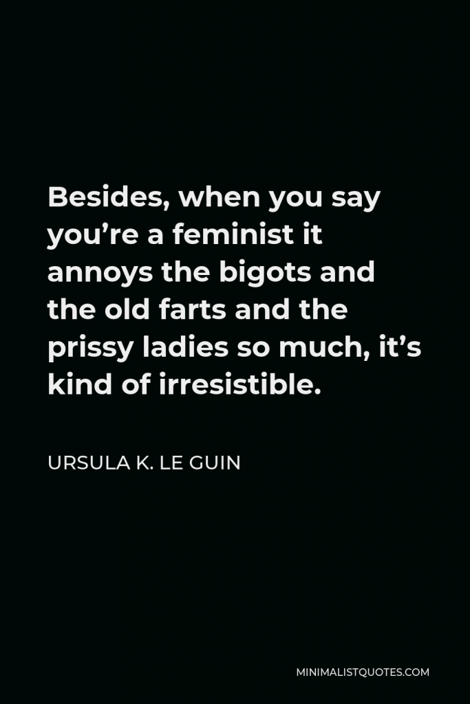 Ursula K. Le Guin Quote - Besides, when you say you’re a feminist it annoys the bigots and the old farts and the prissy ladies so much, it’s kind of irresistible.