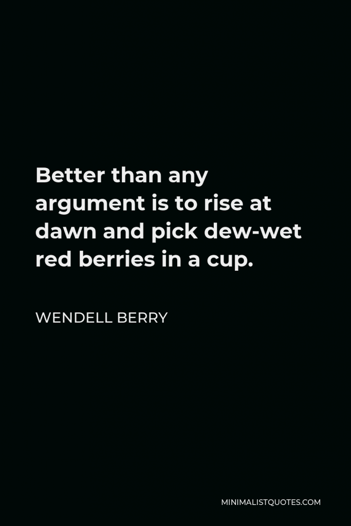 Wendell Berry Quote - Better than any argument is to rise at dawn and pick dew-wet red berries in a cup.