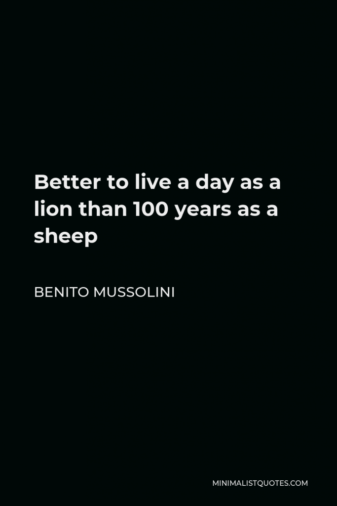 Benito Mussolini Quote - Better to live a day as a lion than 100 years as a sheep