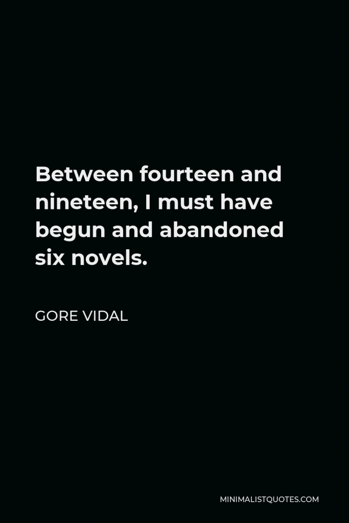 Gore Vidal Quote - Between fourteen and nineteen, I must have begun and abandoned six novels.