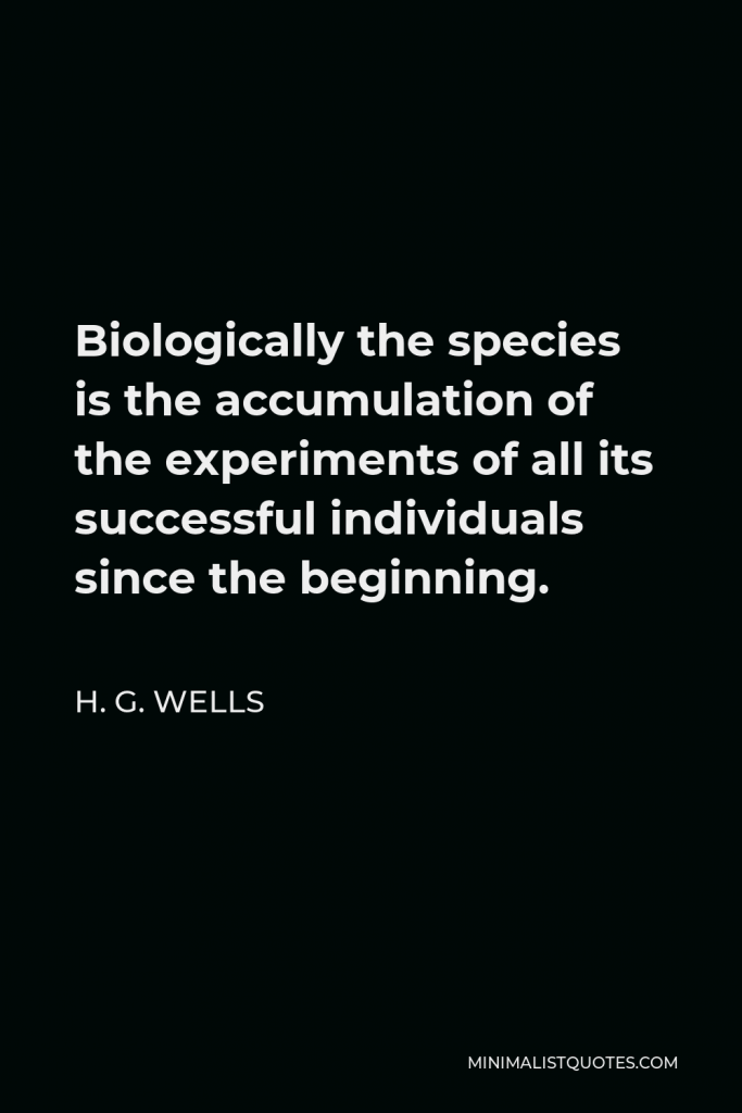 H. G. Wells Quote - Biologically the species is the accumulation of the experiments of all its successful individuals since the beginning.