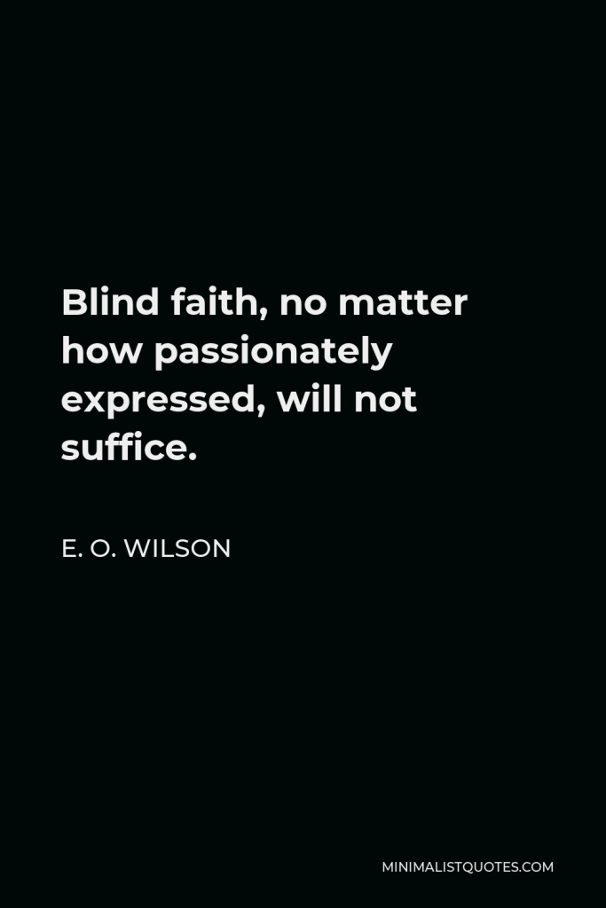 E. O. Wilson Quote - Blind faith, no matter how passionately expressed, will not suffice.