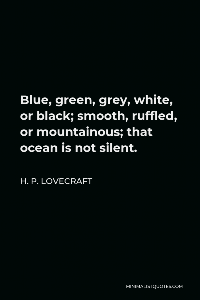 H. P. Lovecraft Quote - Blue, green, grey, white, or black; smooth, ruffled, or mountainous; that ocean is not silent.