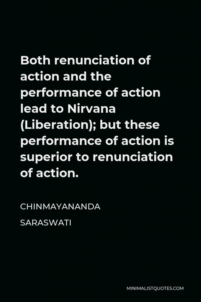 Chinmayananda Saraswati Quote - Both renunciation of action and the performance of action lead to Nirvana (Liberation); but these performance of action is superior to renunciation of action.