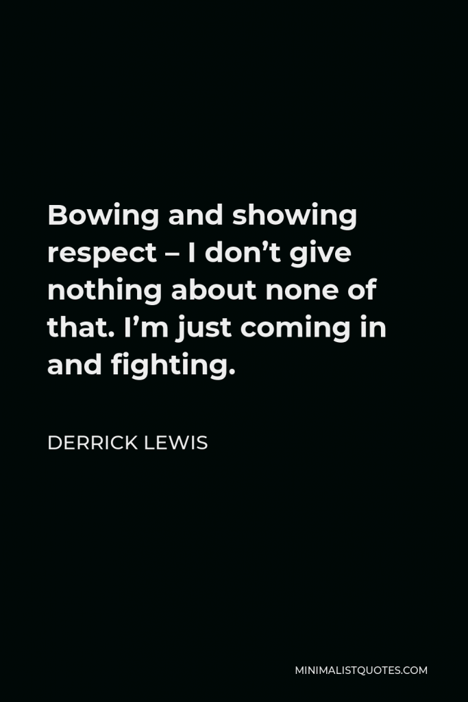 Derrick Lewis Quote - Bowing and showing respect – I don’t give nothing about none of that. I’m just coming in and fighting.