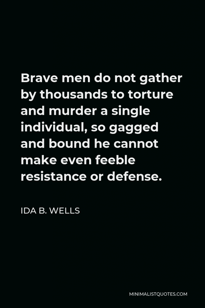 Ida B. Wells Quote - Brave men do not gather by thousands to torture and murder a single individual, so gagged and bound he cannot make even feeble resistance or defense.