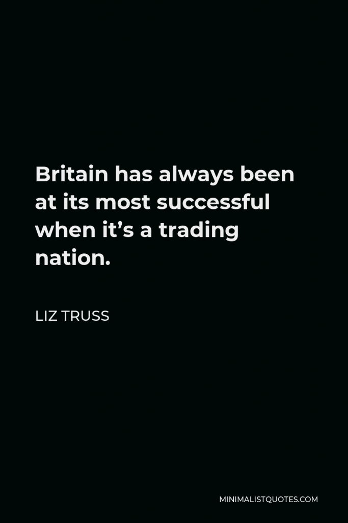 Liz Truss Quote - Britain has always been at its most successful when it’s a trading nation.