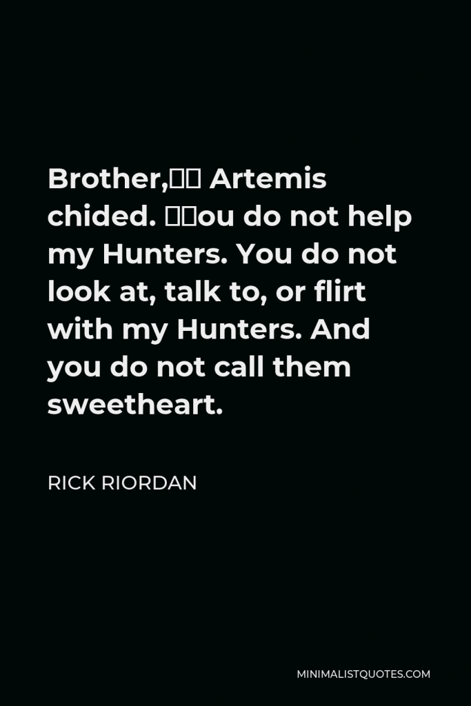 Rick Riordan Quote - Brother,” Artemis chided. “You do not help my Hunters. You do not look at, talk to, or flirt with my Hunters. And you do not call them sweetheart.