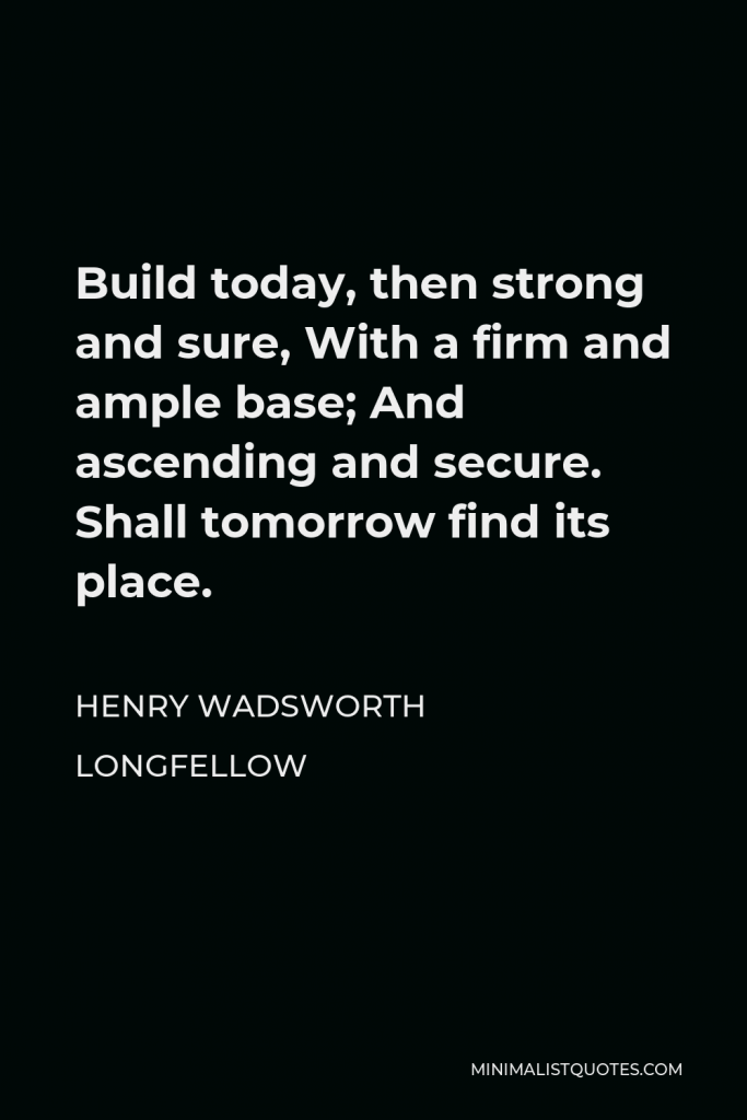 Henry Wadsworth Longfellow Quote - Build today, then strong and sure, With a firm and ample base; And ascending and secure. Shall tomorrow find its place.