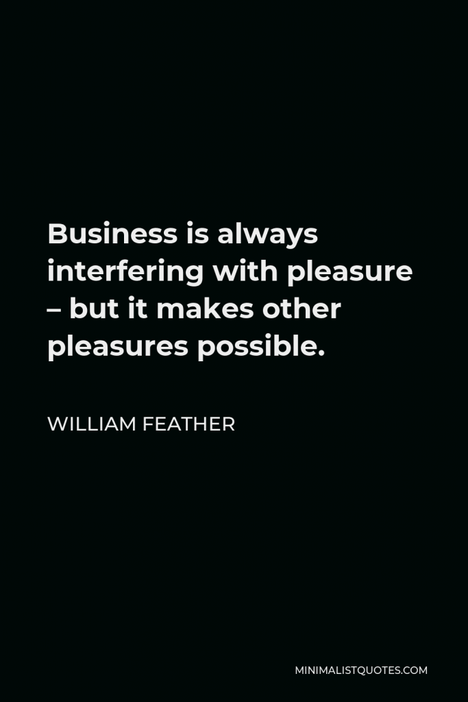 William Feather Quote - Business is always interfering with pleasure – but it makes other pleasures possible.