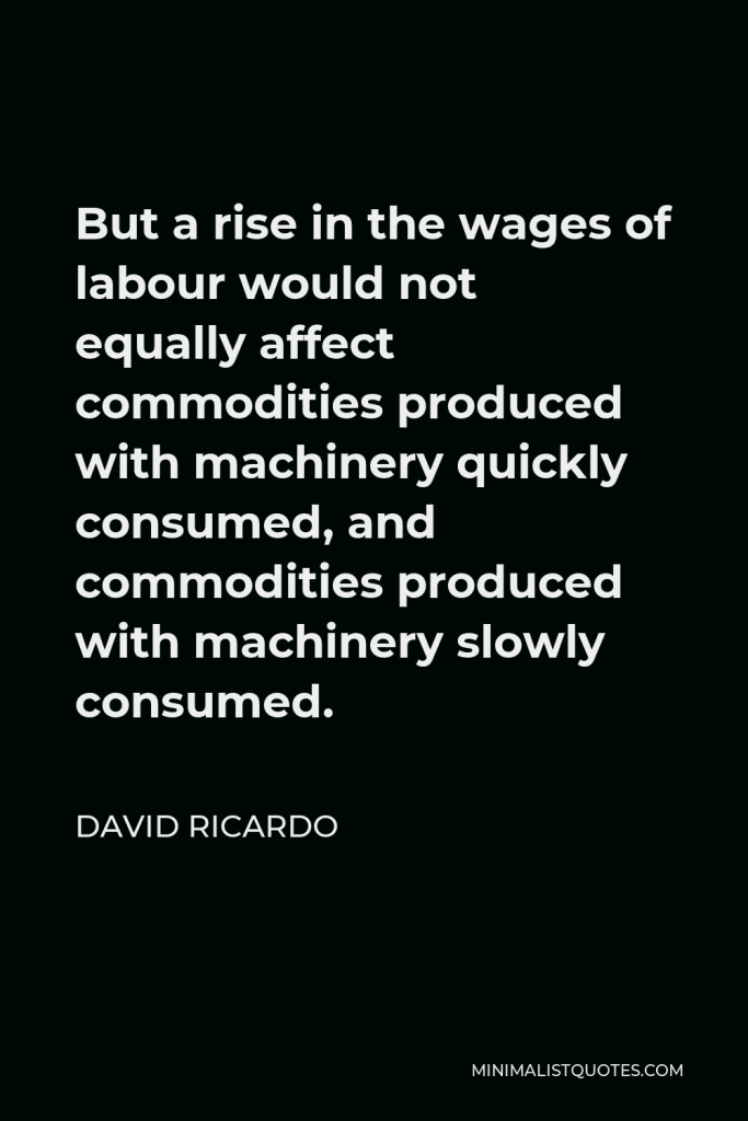 David Ricardo Quote - But a rise in the wages of labour would not equally affect commodities produced with machinery quickly consumed, and commodities produced with machinery slowly consumed.